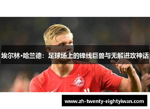 埃尔林·哈兰德：足球场上的锋线巨兽与无解进攻神话
