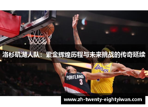 洛杉矶湖人队:紫金辉煌历程与未来挑战的传奇延续 洛杉矶湖人队:紫金辉煌历程与未来挑战的传奇延续