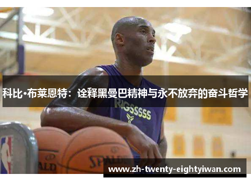 科比·布莱恩特：诠释黑曼巴精神与永不放弃的奋斗哲学