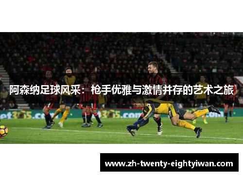 阿森纳足球风采:枪手优雅与激情并存的艺术之旅 阿森纳足球风采:枪手优雅与激情并存的艺术之旅