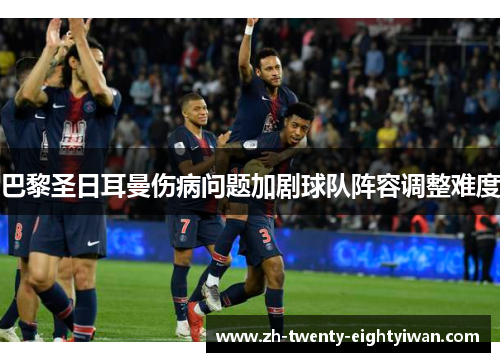 巴黎圣日耳曼伤病问题加剧球队阵容调整难度