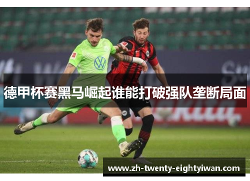 德甲杯赛黑马崛起谁能打破强队垄断局面 德甲杯赛黑马崛起谁能打破强队垄断局面