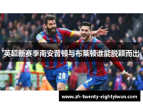 英超新赛季南安普顿与布莱顿谁能脱颖而出 英超新赛季南安普顿与布莱顿谁能脱颖而出