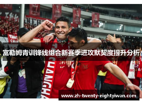 富勒姆青训锋线组合新赛季进攻默契度提升分析