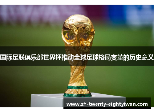 国际足联俱乐部世界杯推动全球足球格局变革的历史意义 国际足联俱乐部世界杯推动全球足球格局变革的历史意义
