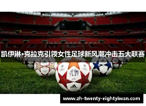 凯伊琳·克拉克引领女性足球新风潮冲击五大联赛