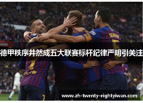 德甲秩序井然成五大联赛标杆纪律严明引关注 德甲秩序井然成五大联赛标杆纪律严明引关注
