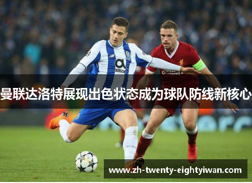曼联达洛特展现出色状态成为球队防线新核心 曼联达洛特展现出色状态成为球队防线新核心