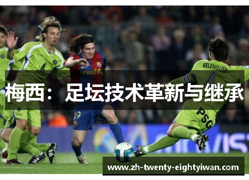 梅西:足坛技术革新与继承 梅西:足坛技术革新与继承