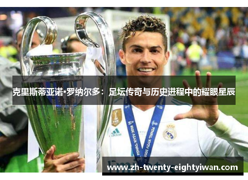 克里斯蒂亚诺·罗纳尔多:足坛传奇与历史进程中的耀眼星辰 克里斯蒂亚诺·罗纳尔多:足坛传奇与历史进程中的耀眼星辰