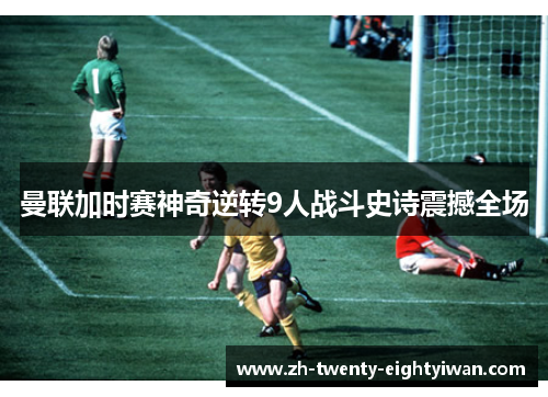 曼联加时赛神奇逆转9人战斗史诗震撼全场
