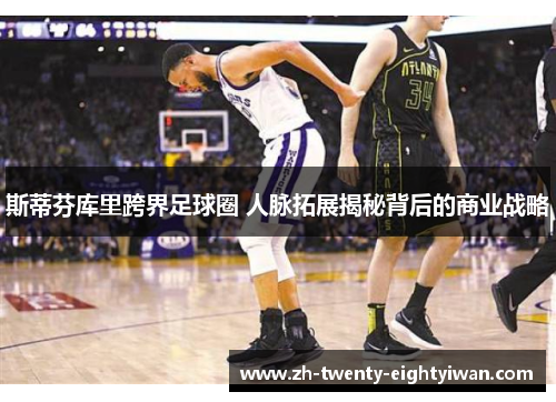 斯蒂芬库里跨界足球圈 人脉拓展揭秘背后的商业战略